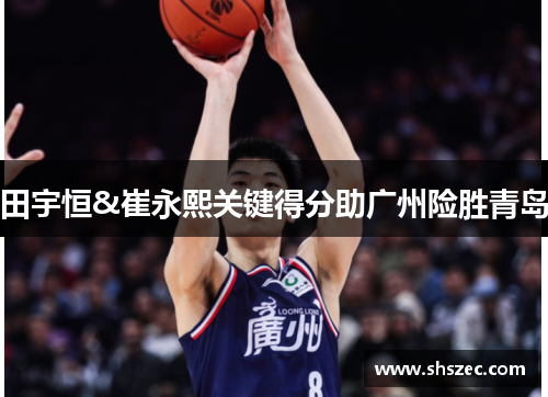 田宇恒&崔永熙关键得分助广州险胜青岛