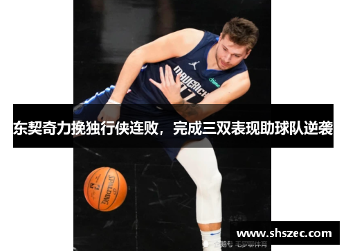 东契奇力挽独行侠连败，完成三双表现助球队逆袭